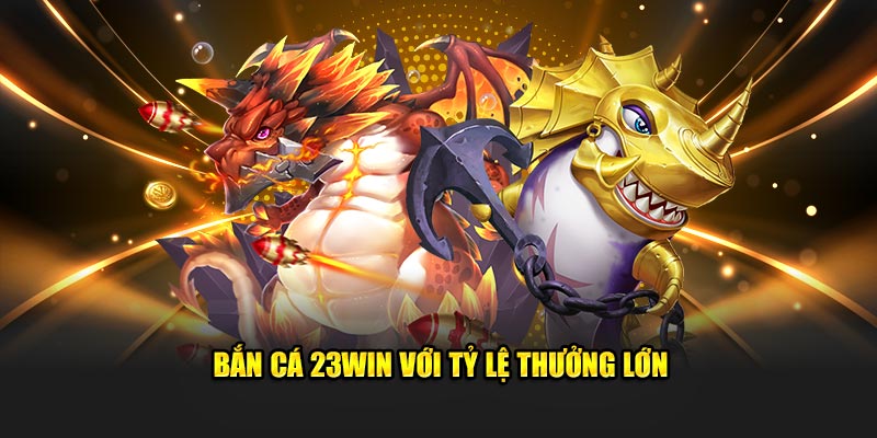 Bắn cá 23Win với tỷ lệ thưởng lớn