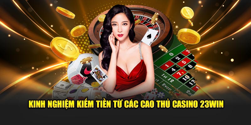 Kinh nghiệm kiếm tiền từ các cao thủ casino 23Win