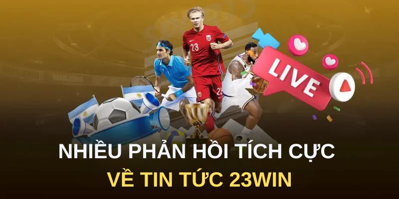 Nhiều phản hồi tích cực về tin tức 23Win